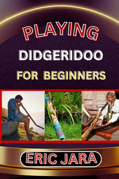 Playing Didgeridoo for Beginners: Complete Procedural Melody Guide To Understand, Learn And Master How To Play Didgeridoo Like A Pro Even With No Form