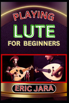 Playing Lute for Beginners: Complete Procedural Melody Guide To Understand, Learn And Master How To Play Lute Like A Pro Even With No Former Exper