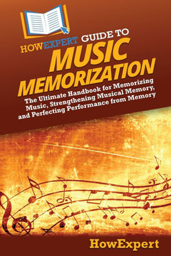HowExpert Guide to Music Memorization: The Ultimate Handbook for Memorizing Music, Strengthening Musical Memory, and Perfecting Performance from Memor