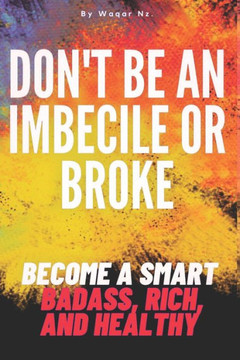 Don't Be an Imbecile or Broke...: Become a Smart Badass, Rich, and Healthy
