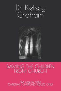 Saving the Children from Church: The case to make CHRISTIAN CHURCHES ADULTS ONLY