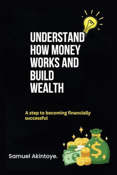Understand How Money Works And Build Wealth: A Step To Becoming Financially Successful