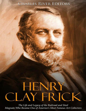Henry Clay Frick: The Life and Legacy of the Railroad and Steel Magnate Who Became One of America?s Most Famous Art Collectors - 9781727273359 Henry Clay Frick: The Life and Legacy of the Railroad and Steel Magnate Who Became One of America?s Most Famous Art Collectors - 9781727273359