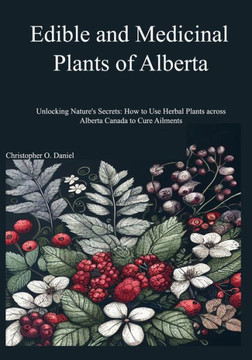 Edible and Medicinal Plants of Alberta: Unlocking Nature's Secrets: How to Use Herbal Plants across Alberta Canada to Cure Ailments Edible and Medicinal Plants of Alberta: Unlocking Nature's Secrets: How to Use Herbal Plants across Alberta Canada to Cure Ailments