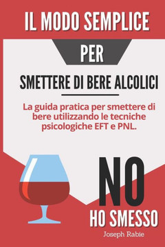 Il modo semplice per smettere di bere alcolici: La guida pratica per smettere di bere utilizzando le tecniche psicologiche EFT e PNL.