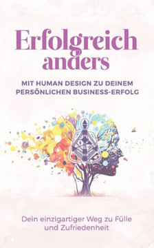 Erfolgreich anders - Mit Human Design zu deinem pers?lichen Business-Erfolg: Dein einzigartiger Weg zu F?le und Zufriedenheit