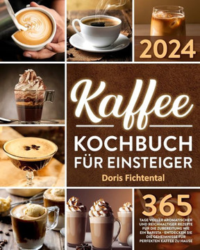 Kaffee-Kochbuch f? Einsteiger: 365 Tage voller aromatischer und reichhaltiger Rezepte f? die Zubereitung wie ein Barista Entdecken Sie die Geheimnis