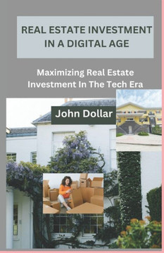 Real Estate Investment in a Digital Age: Maximizing Real Estate Investment In The Tech Era