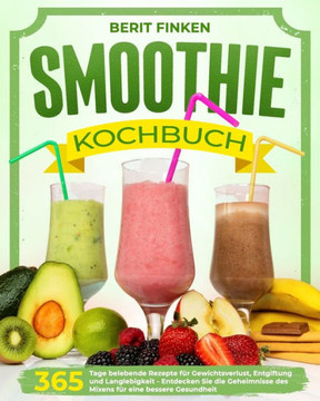 Smoothie-Kochbuch: 365 Tage belebende Rezepte f? Gewichtsverlust, Entgiftung und Langlebigkeit Entdecken Sie die Geheimnisse des Mixens