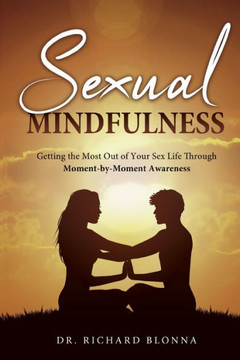 Sexual Mindfulness: Getting the Most Out of Your Sex Life Through Moment -by-Moment Awareness