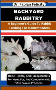 Backyard Rabbitry: A Beginner's Guide To Rabbit Farming For Homesteaders: Raise Healthy And Happy Rabbits For Meat, Fur, And Companionshi Backyard Rabbitry: A Beginner's Guide To Rabbit Farming For Homesteaders: Raise Healthy And Happy Rabbits For Meat, Fur, And Companionshi