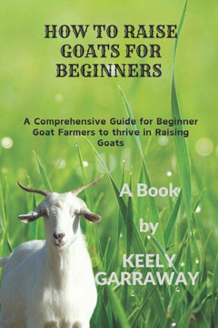 How to Raise Goats for Beginners: A Comprehensive guide for beginners goat farmers to thrive in raising goats How to Raise Goats for Beginners: A Comprehensive guide for beginners goat farmers to thrive in raising goats