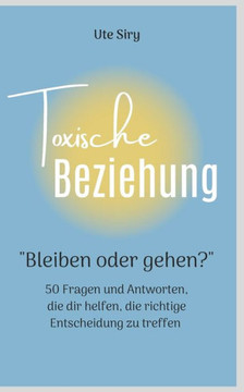 Toxische Beziehung: ""BLEIBEN ODER GEHEN?"" 50 Fragen und Antworten, die dir helfen, die richtige Entscheidung zu treffen