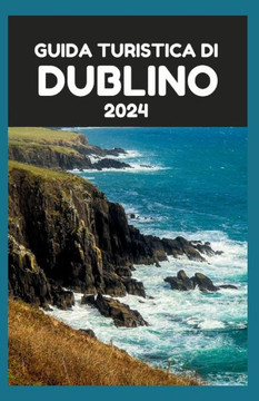 Guida Turistica Di Dublino 2024: Alla scoperta di Dublino: un compagno di viaggio approfondito per esplorare le principali attrazioni di Dublino e i t