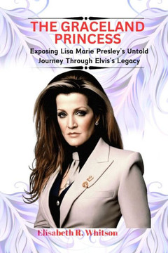 The Graceland Princess: Exposing Lisa Marie Presley's Untold Journey Through Elvis's Legacy