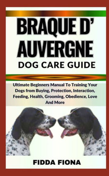Braque d'Auvergne Dog Care Guide: Ultimate Beginners Manual To Training Your Dogs from Buying, Protection, Interaction, Feeding, Health, Grooming, Obe
