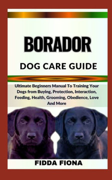 Borador Dog Care Guide: Ultimate Beginners Manual To Training Your Dogs from Buying, Protection, Interaction, Feeding, Health, Grooming, Obedi