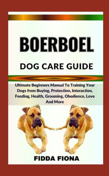 Boerboel Dog Care Guide: Ultimate Beginners Manual To Training Your Dogs from Buying, Protection, Interaction, Feeding, Health, Grooming, Obedi