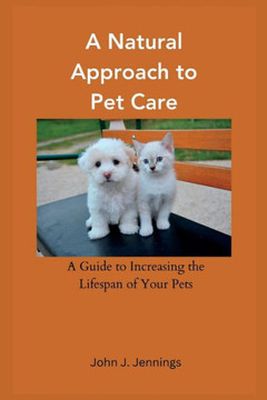 A Natural Approach to Pet Care: A Guide to Increasing the Lifespan of Your Pets A Natural Approach to Pet Care: A Guide to Increasing the Lifespan of Your Pets