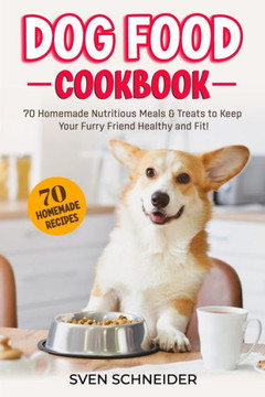 Dog Food Cookbook: 70 Homemade Nutritious Meals & Treats to Keep Your Furry Friend Healthy and Fit