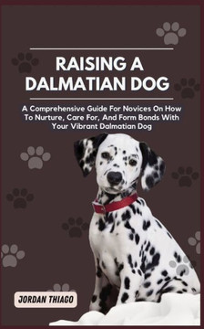 Dalmatian Dog: A Comprehensive Guide For Novices On How To Nurture, Care For, And Form Bonds With Your Vibrant Dalmatian Dog