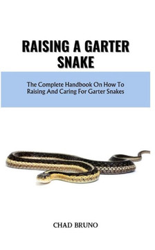 Raising a Garter Snake: The Complete Handbook On How To Raising And Caring For Garter Snakes