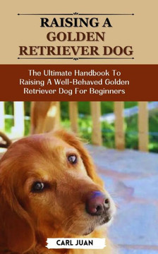 Golden Retriever Dog: The Ultimate Handbook To Raising A Well-Behaved Golden Retriever Dog For Beginners