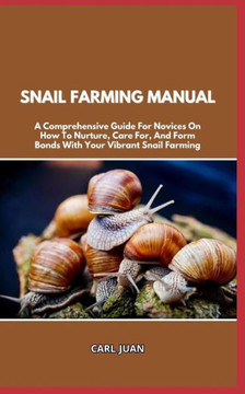 Snail Farming Manual: A Comprehensive Guide For Novices On How To Nurture, Care For, And Form Bonds With Your Vibrant Snail Farming