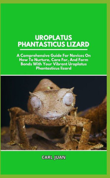 Uroplatus Phantasticus Lizard: A Comprehensive Guide For Novices On How To Nurture, Care For, And Form Bonds With Your Vibrant Uroplatus Phantasticus