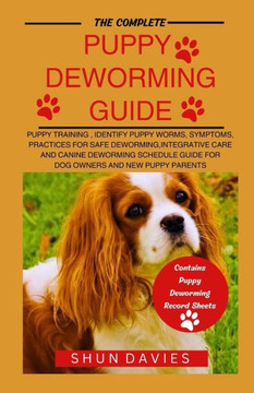 The Complete Puppy Deworming Guide: Puppy Training, Identify Puppy Worms, Symptoms, Practices for Safe Deworming, Integrative Care and Canine Dewormin