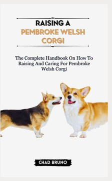 Raising a Pembroke Welsh Corgi: The Complete Handbook On How To Raising And Caring For Pembroke Welsh Corgi