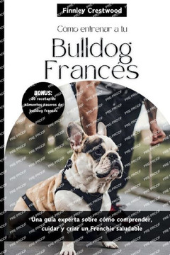 C?o entrenar a tu Bulldog Franc?: Una gu? experta sobre c?o comprender, cuidar y criar un Frenchie saludable