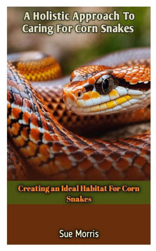 A Holistic Approach To Caring For Corn Snakes: Creating an Ideal Habitat For Corn Snakes
