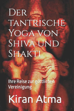 Der tantrische Yoga von Shiva und Shakti: Ihre Reise zur g?tlichen Vereinigung Der tantrische Yoga von Shiva und Shakti: Ihre Reise zur g?tlichen Vereinigung