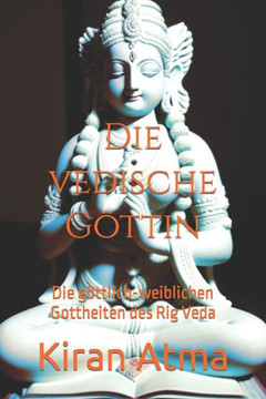 Die vedische G?tin: Die g?tlich-weiblichen Gottheiten des Rig Veda