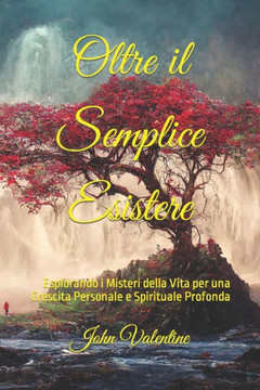Oltre il Semplice Esistere: Esplorando i Misteri della Vita per una Crescita Personale e Spirituale Profonda Oltre il Semplice Esistere: Esplorando i Misteri della Vita per una Crescita Personale e Spirituale Profonda
