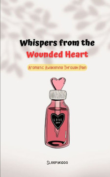 Whispers from the Wounded Heart: Aromatic Awakening Through Pain: Poem to heal yourself