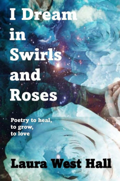 I Dream in Swirls and Roses: Poetry to heal, to grow, to love