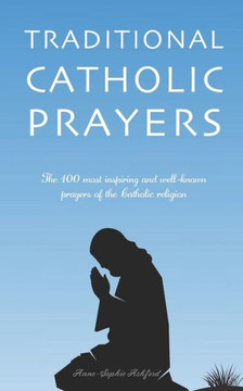 Traditional Catholic Prayers: The 100 most inspiring and well-known prayers of the Catholic religion