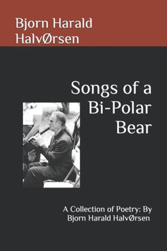 Songs of a Bi-Polar Bear: A Collection of Poetry: By Bjorn Harald Halv?sen