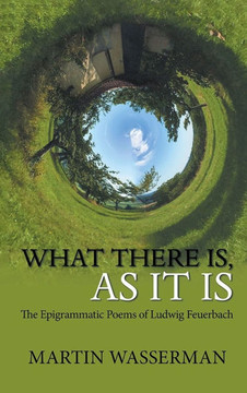 What There Is, As It Is: The Epigrammatic Poems of Ludwig Feuerbach What There Is, As It Is: The Epigrammatic Poems of Ludwig Feuerbach