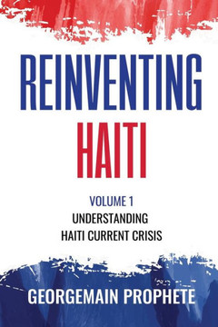 Reinventing Haiti: Volume 1: Understanding Haiti current Crisis. Reinventing Haiti: Volume 1: Understanding Haiti current Crisis.