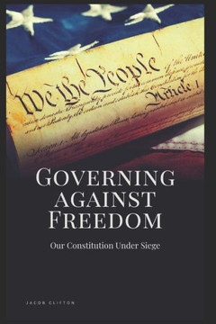 Governing Against Freedom: Our Constitution Under Siege