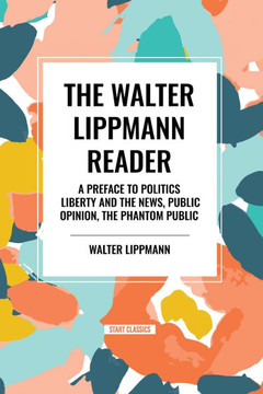 The Walter Lippmann Reader: A Preface to Politics, Liberty and the News, Public Opinion, The Phantom Public The Walter Lippmann Reader: A Preface to Politics, Liberty and the News, Public Opinion, The Phantom Public