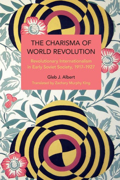 The Charisma of World Revolution: Revolutionary Internationalism in Early Soviet Society, 1917-1927