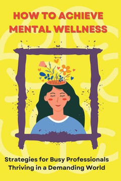 How to Achieve Mental Wellness: Strategies for Busy Professionals Thriving in a Demanding World