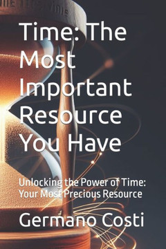 Time: The Most Important Resource You Have: Unlocking the Power of Time: Your Most Precious Resource