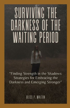 Surviving the Darkness of the Waiting Period: ""Finding Strength in the Shadows: Strategies for Embracing the Darkness and Emerging Stronger""