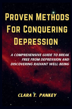 Proven Methods For Conquering Depression: A Comprehensive Guide To Break Free From Depression And Discovering Radiant Well-Being