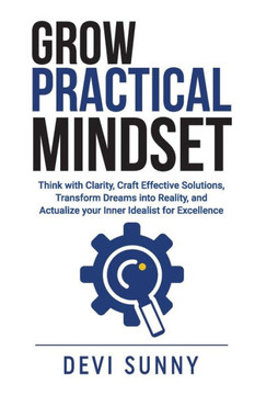 Grow Practical Mindset: Think with Clarity, Craft Effective Solutions, Transform Dreams into Reality, and Actualize your Inner Idealist for Ex